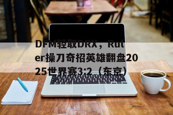 pg电子模拟器-DFM轻取DRX，Ruler操刀奇招英雄翻盘2025世界赛3:2（东京）