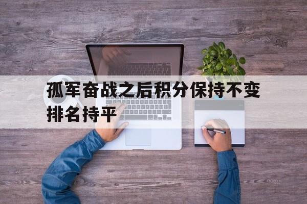 pg电子-关于孤军奋战之后积分保持不变排名持平的信息